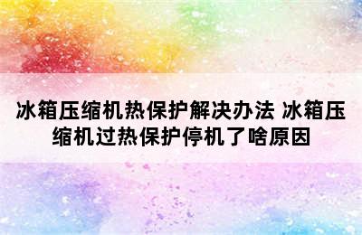 冰箱压缩机热保护解决办法 冰箱压缩机过热保护停机了啥原因